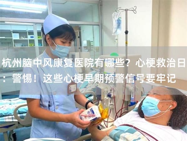 杭州脑中风康复医院有哪些？心梗救治日：警惕！这些心梗早期预警信号要牢记